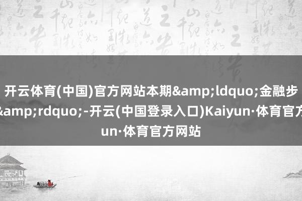 开云体育(中国)官方网站本期&ldquo;金融步调论&rdquo;-开云(中国登录入口)Kaiyun·体育官方网站