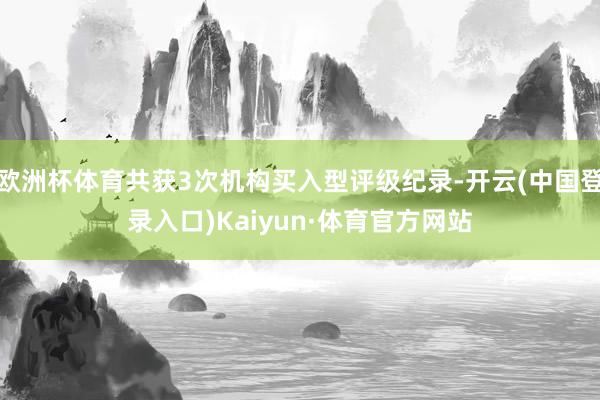 欧洲杯体育共获3次机构买入型评级纪录-开云(中国登录入口)Kaiyun·体育官方网站