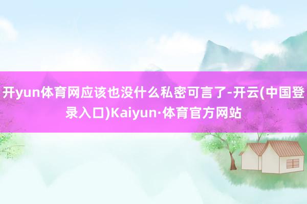 开yun体育网应该也没什么私密可言了-开云(中国登录入口)Kaiyun·体育官方网站