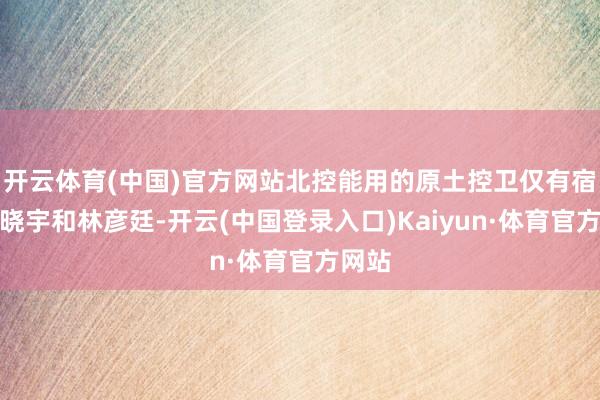 开云体育(中国)官方网站北控能用的原土控卫仅有宿将刘晓宇和林彦廷-开云(中国登录入口)Kaiyun·体育官方网站