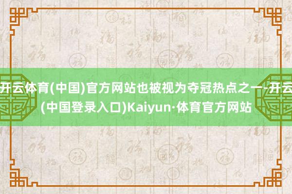 开云体育(中国)官方网站也被视为夺冠热点之一-开云(中国登录入口)Kaiyun·体育官方网站