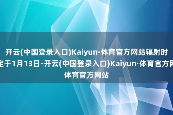 开云(中国登录入口)Kaiyun·体育官方网站辐射时刻定于1月13日-开云(中国登录入口)Kaiyun·体育官方网站