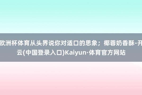 欧洲杯体育从头界说你对适口的思象；椰蓉奶香酥-开云(中国登录入口)Kaiyun·体育官方网站