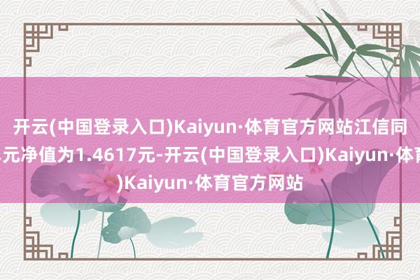 开云(中国登录入口)Kaiyun·体育官方网站江信同福A最新单元净值为1.4617元-开云(中国登录入口)Kaiyun·体育官方网站
