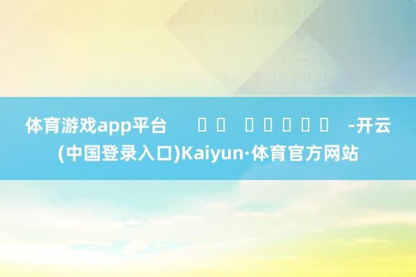 体育游戏app平台      		  					  -开云(中国登录入口)Kaiyun·体育官方网站