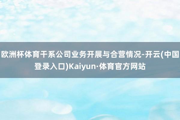 欧洲杯体育干系公司业务开展与合营情况-开云(中国登录入口)Kaiyun·体育官方网站