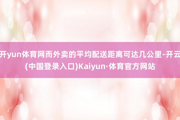 开yun体育网而外卖的平均配送距离可达几公里-开云(中国登录入口)Kaiyun·体育官方网站