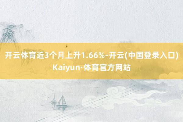 开云体育近3个月上升1.66%-开云(中国登录入口)Kaiyun·体育官方网站