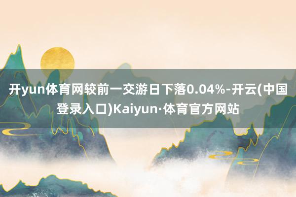 开yun体育网较前一交游日下落0.04%-开云(中国登录入口)Kaiyun·体育官方网站