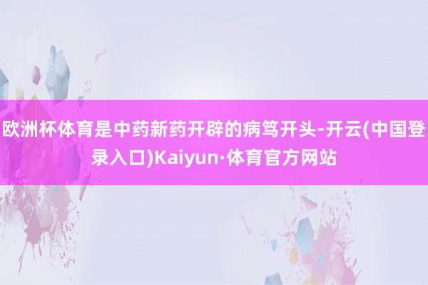 欧洲杯体育是中药新药开辟的病笃开头-开云(中国登录入口)Kaiyun·体育官方网站