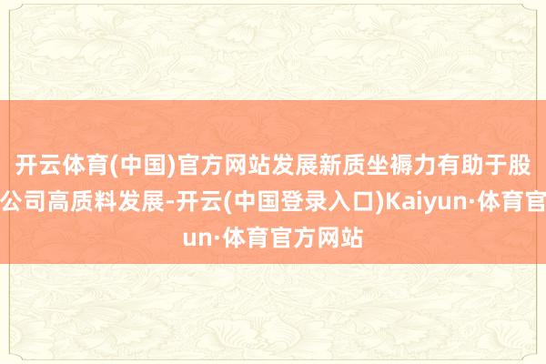 开云体育(中国)官方网站　　发展新质坐褥力有助于股东上市公司高质料发展-开云(中国登录入口)Kaiyun·体育官方网站