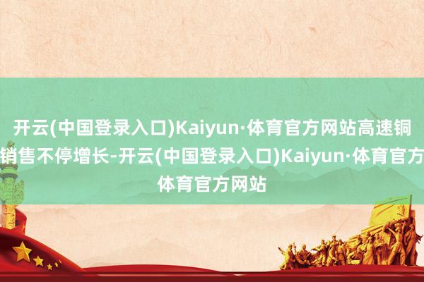 开云(中国登录入口)Kaiyun·体育官方网站高速铜缆的销售不停增长-开云(中国登录入口)Kaiyun·体育官方网站
