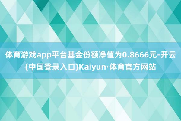 体育游戏app平台基金份额净值为0.8666元-开云(中国登录入口)Kaiyun·体育官方网站