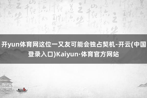 开yun体育网这位一又友可能会独占契机-开云(中国登录入口)Kaiyun·体育官方网站