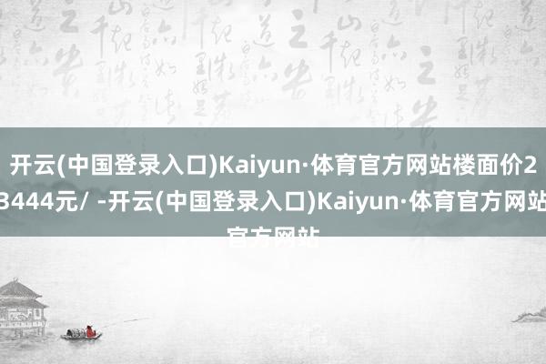 开云(中国登录入口)Kaiyun·体育官方网站楼面价23444元/ -开云(中国登录入口)Kaiyun·体育官方网站