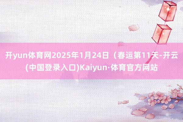 开yun体育网2025年1月24日（春运第11天-开云(中国登录入口)Kaiyun·体育官方网站