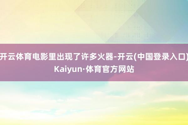 开云体育电影里出现了许多火器-开云(中国登录入口)Kaiyun·体育官方网站