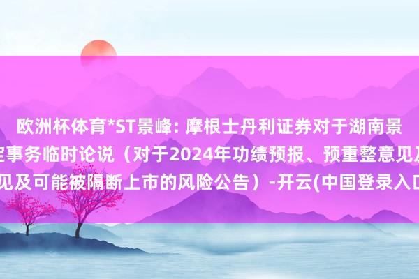 欧洲杯体育*ST景峰: 摩根士丹利证券对于湖南景峰医药公司债券的受托搞定事务临时论说（对于2024年功绩预报、预重整意见及可能被隔断上市的风险公告）-开云(中国登录入口)Kaiyun·体育官方网站