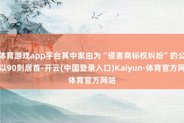 体育游戏app平台其中案由为“侵害商标权纠纷”的公告以90则居首-开云(中国登录入口)Kaiyun·体育官方网站