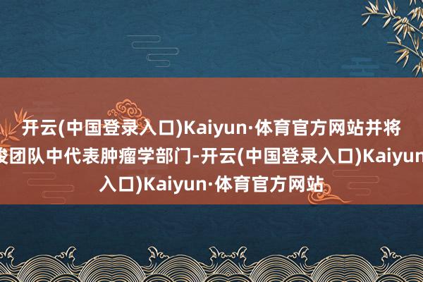 开云(中国登录入口)Kaiyun·体育官方网站并将在辉瑞研发教唆团队中代表肿瘤学部门-开云(中国登录入口)Kaiyun·体育官方网站