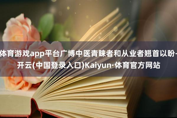 体育游戏app平台广博中医青睐者和从业者翘首以盼-开云(中国登录入口)Kaiyun·体育官方网站