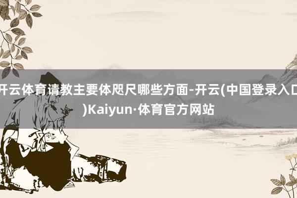 开云体育请教主要体咫尺哪些方面-开云(中国登录入口)Kaiyun·体育官方网站