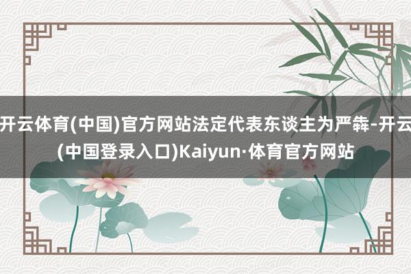 开云体育(中国)官方网站法定代表东谈主为严犇-开云(中国登录入口)Kaiyun·体育官方网站