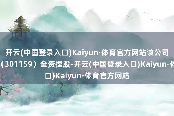 开云(中国登录入口)Kaiyun·体育官方网站该公司由三维六合（301159）全资捏股-开云(中国登录入口)Kaiyun·体育官方网站