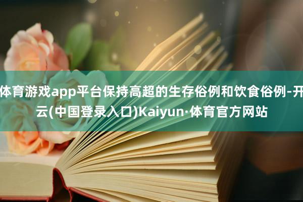 体育游戏app平台保持高超的生存俗例和饮食俗例-开云(中国登录入口)Kaiyun·体育官方网站