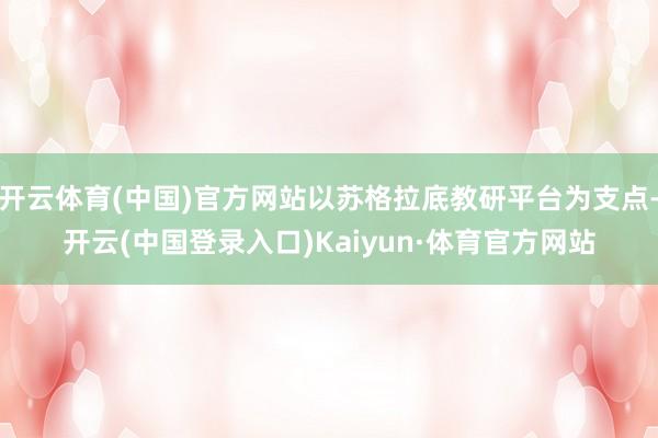 开云体育(中国)官方网站以苏格拉底教研平台为支点-开云(中国登录入口)Kaiyun·体育官方网站