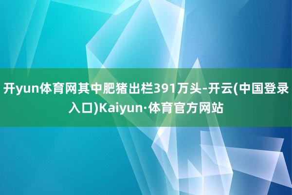 开yun体育网其中肥猪出栏391万头-开云(中国登录入口)Kaiyun·体育官方网站