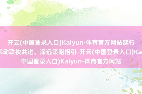开云(中国登录入口)Kaiyun·体育官方网站建行山东省分行与山东挪动联袂共进、深远策略招引-开云(中国登录入口)Kaiyun·体育官方网站
