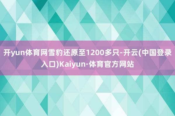 开yun体育网雪豹还原至1200多只-开云(中国登录入口)Kaiyun·体育官方网站