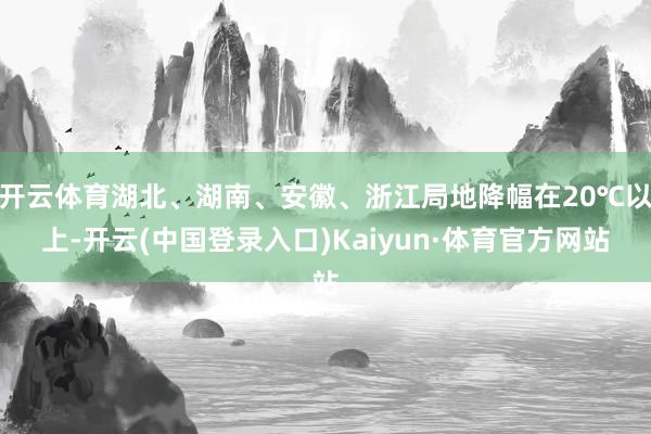 开云体育湖北、湖南、安徽、浙江局地降幅在20℃以上-开云(中国登录入口)Kaiyun·体育官方网站