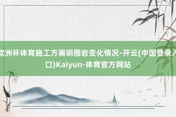 欧洲杯体育施工方阐明围岩变化情况-开云(中国登录入口)Kaiyun·体育官方网站