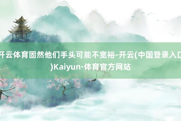 开云体育固然他们手头可能不宽裕-开云(中国登录入口)Kaiyun·体育官方网站
