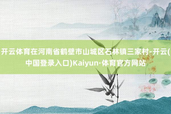 开云体育在河南省鹤壁市山城区石林镇三家村-开云(中国登录入口)Kaiyun·体育官方网站