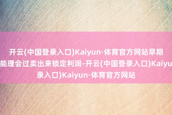 开云(中国登录入口)Kaiyun·体育官方网站早期入场的投资者可能理会过卖出来锁定利润-开云(中国登录入口)Kaiyun·体育官方网站