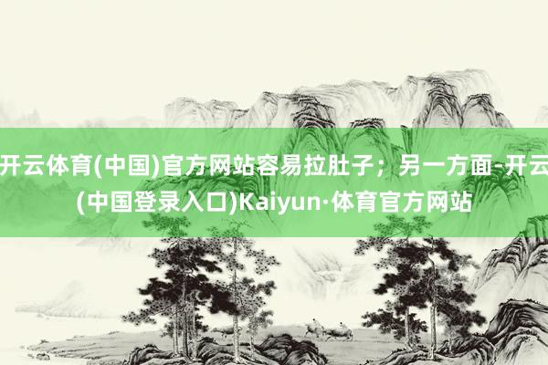 开云体育(中国)官方网站容易拉肚子；另一方面-开云(中国登录入口)Kaiyun·体育官方网站