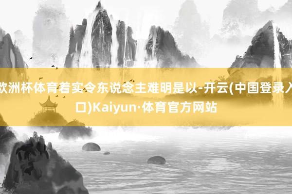 欧洲杯体育着实令东说念主难明是以-开云(中国登录入口)Kaiyun·体育官方网站