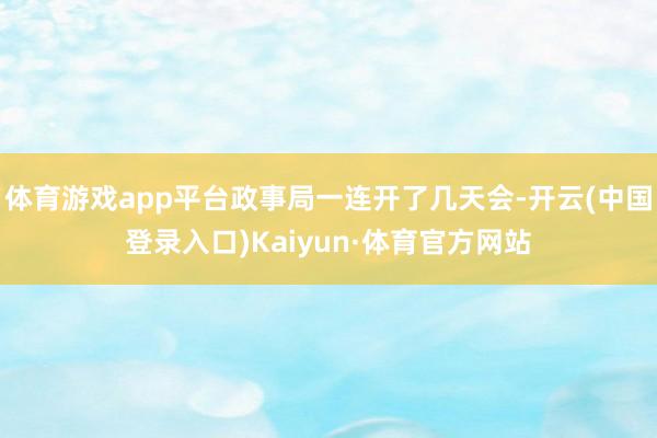 体育游戏app平台政事局一连开了几天会-开云(中国登录入口)Kaiyun·体育官方网站