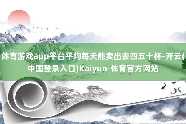 体育游戏app平台平均每天能卖出去四五十杯-开云(中国登录入口)Kaiyun·体育官方网站