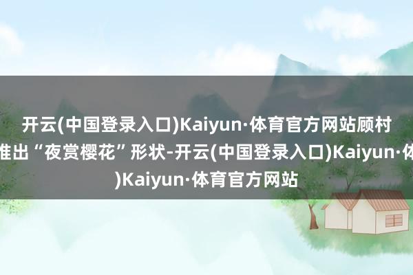 开云(中国登录入口)Kaiyun·体育官方网站顾村公园还初度推出“夜赏樱花”形状-开云(中国登录入口)Kaiyun·体育官方网站