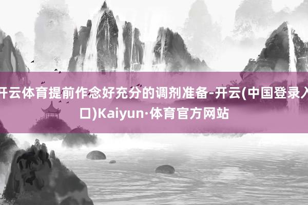 开云体育提前作念好充分的调剂准备-开云(中国登录入口)Kaiyun·体育官方网站