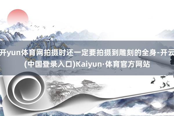 开yun体育网拍摄时还一定要拍摄到雕刻的全身-开云(中国登录入口)Kaiyun·体育官方网站