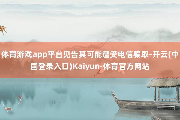 体育游戏app平台见告其可能遭受电信骗取-开云(中国登录入口)Kaiyun·体育官方网站