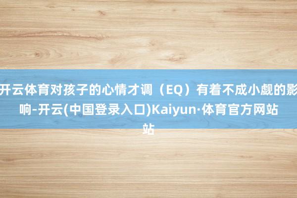 开云体育对孩子的心情才调（EQ）有着不成小觑的影响-开云(中国登录入口)Kaiyun·体育官方网站