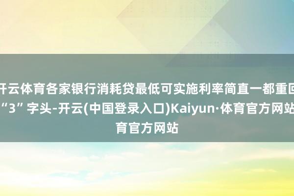 开云体育各家银行消耗贷最低可实施利率简直一都重回“3”字头-开云(中国登录入口)Kaiyun·体育官方网站