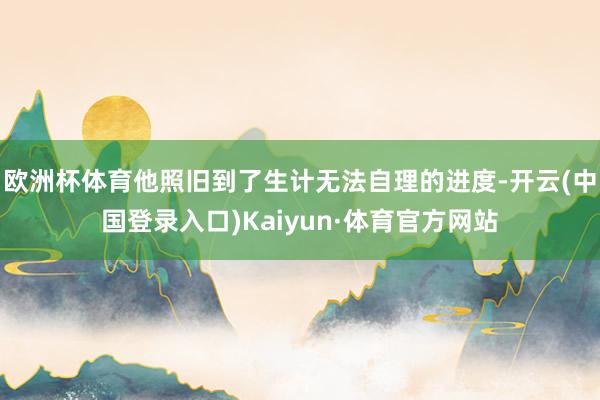 欧洲杯体育他照旧到了生计无法自理的进度-开云(中国登录入口)Kaiyun·体育官方网站