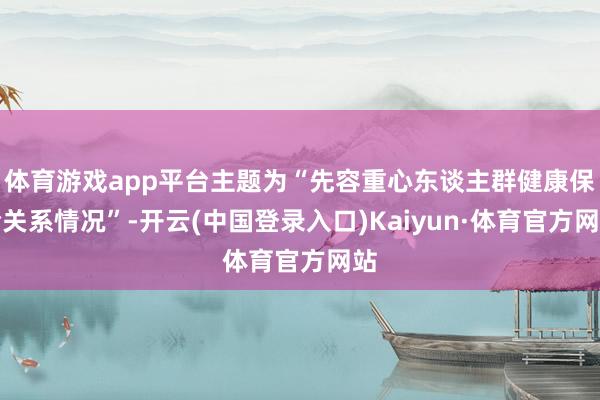 体育游戏app平台主题为“先容重心东谈主群健康保险关系情况”-开云(中国登录入口)Kaiyun·体育官方网站